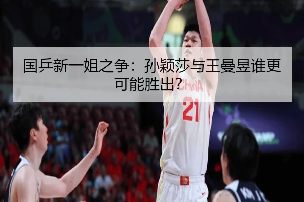国乒新一姐之争：孙颖莎与王曼昱谁更可能胜出？